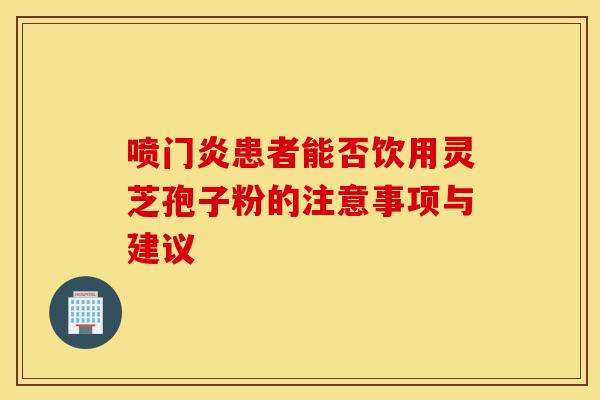 喷门炎患者能否饮用灵芝孢子粉的注意事项与建议