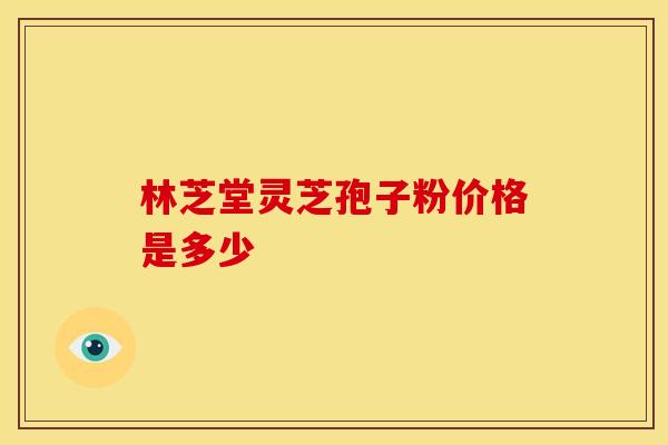 林芝堂灵芝孢子粉价格是多少
