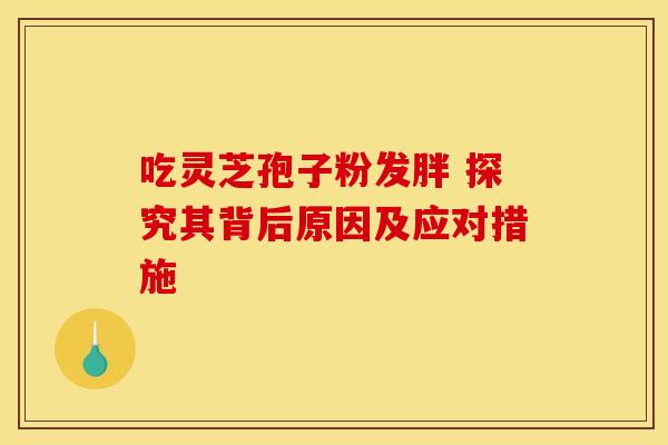 吃灵芝孢子粉发胖 探究其背后原因及应对措施