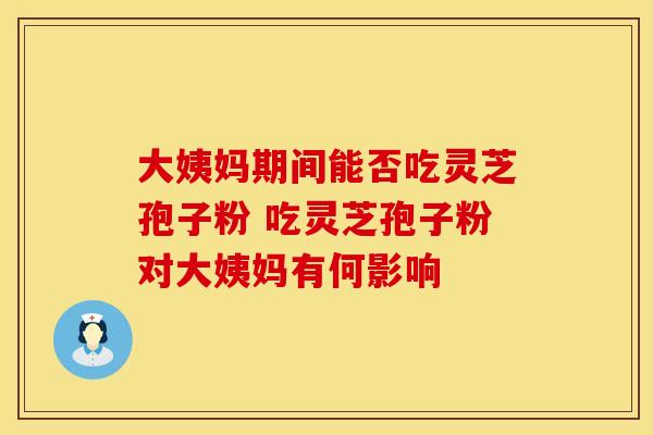 大姨妈期间能否吃灵芝孢子粉 吃灵芝孢子粉对大姨妈有何影响