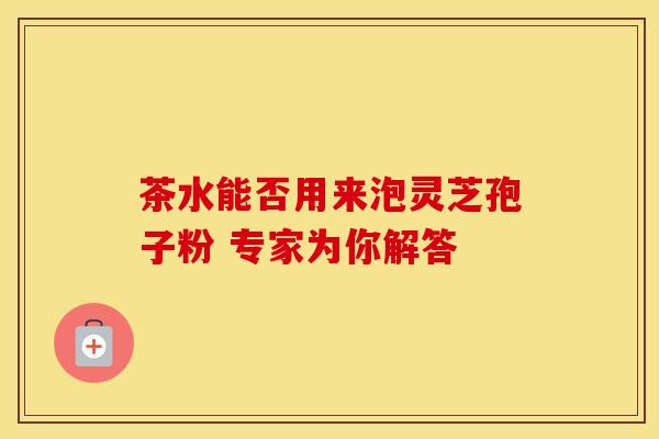 茶水能否用来泡灵芝孢子粉 专家为你解答
