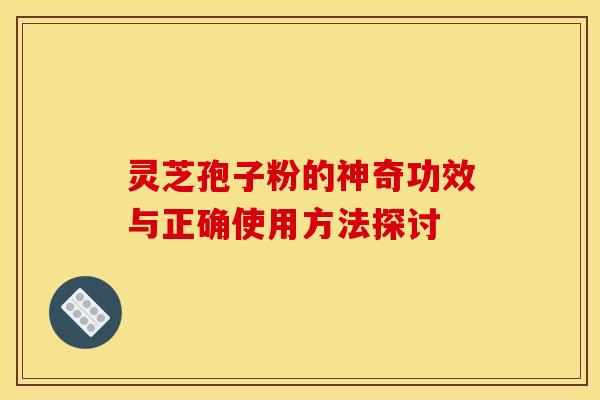 灵芝孢子粉的神奇功效与正确使用方法探讨
