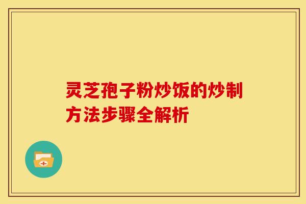灵芝孢子粉炒饭的炒制方法步骤全解析