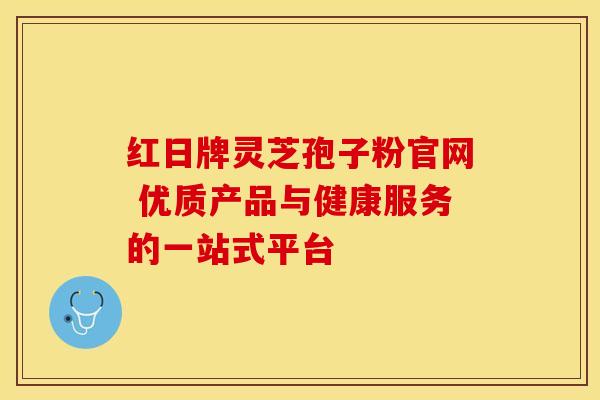 红日牌灵芝孢子粉官网 优质产品与健康服务的一站式平台