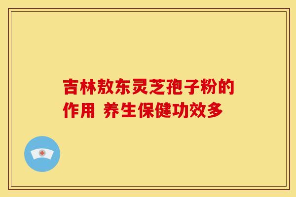 吉林敖东灵芝孢子粉的作用 养生保健功效多