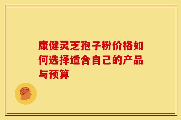 康健灵芝孢子粉价格如何选择适合自己的产品与预算