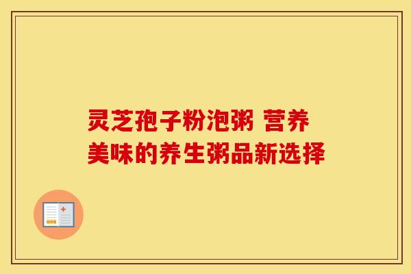 灵芝孢子粉泡粥 营养美味的养生粥品新选择