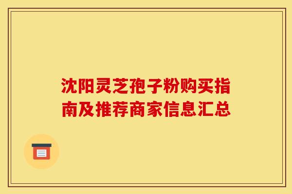沈阳灵芝孢子粉购买指南及推荐商家信息汇总