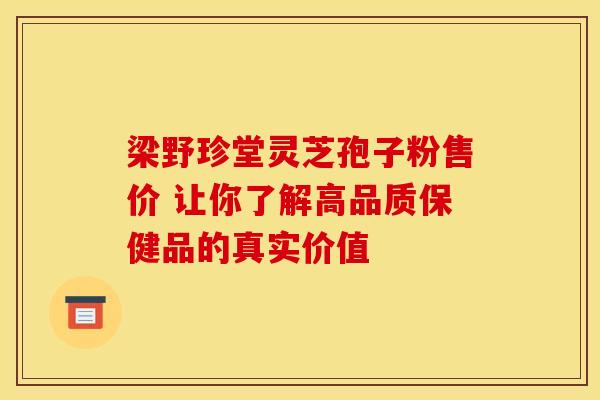 梁野珍堂灵芝孢子粉售价 让你了解高品质保健品的真实价值 梁野珍堂灵芝孢子粉售价 让你了解高品质保健品的真实价值