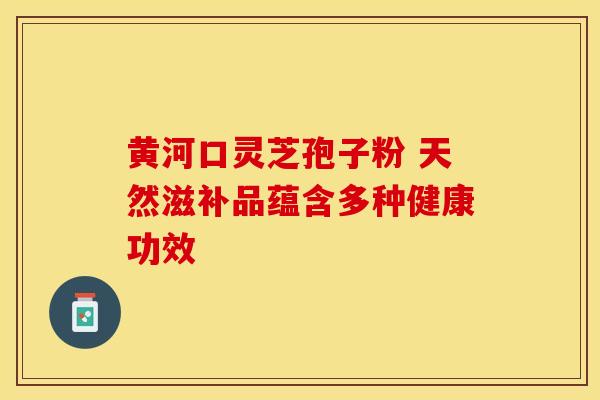 黄河口灵芝孢子粉 天然滋补品蕴含多种健康功效