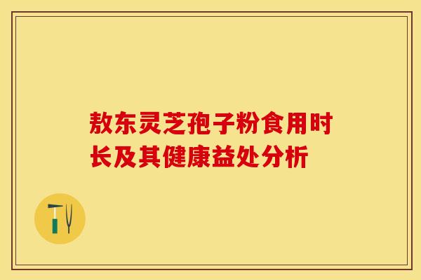 敖东灵芝孢子粉食用时长及其健康益处分析