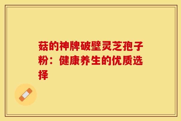 菇的神牌破壁灵芝孢子粉：健康养生的优质选择