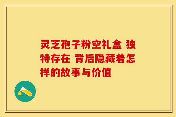 灵芝孢子粉空礼盒 独特存在 背后隐藏着怎样的故事与价值 灵芝孢子粉空礼盒 独特存在 背后隐藏着怎样的故事与价值