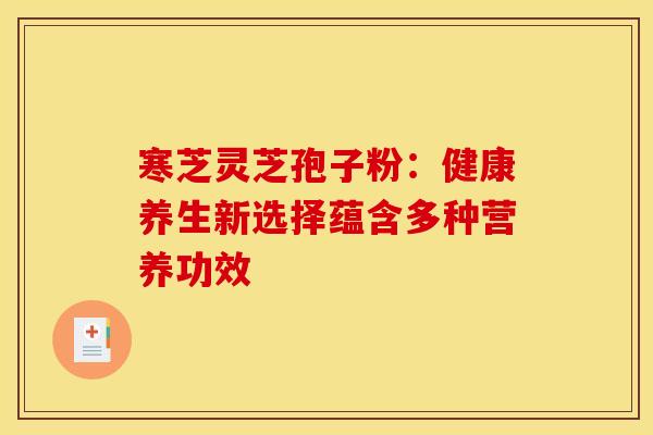 寒芝灵芝孢子粉：健康养生新选择蕴含多种营养功效