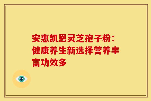 安惠凯恩灵芝孢子粉：健康养生新选择营养丰富功效多