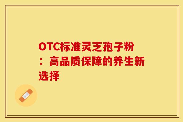 OTC标准灵芝孢子粉：高品质保障的养生新选择