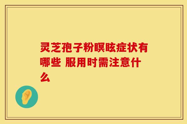 灵芝孢子粉瞑眩症状有哪些 服用时需注意什么