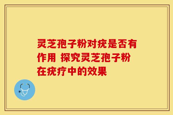 灵芝孢子粉对疣是否有作用 探究灵芝孢子粉在疣疗中的效果