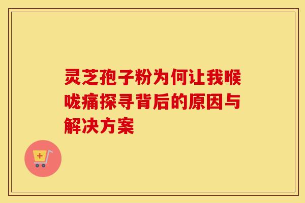 灵芝孢子粉为何让我喉咙痛探寻背后的原因与解决方案