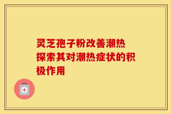 灵芝孢子粉改善潮热 探索其对潮热症状的积极作用