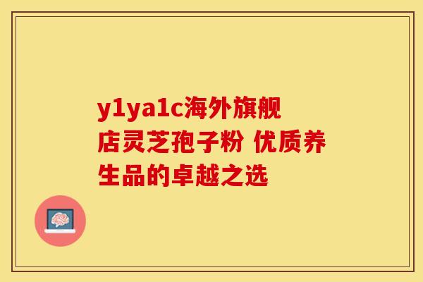 y1ya1c海外旗舰店灵芝孢子粉 优质养生品的卓越之选