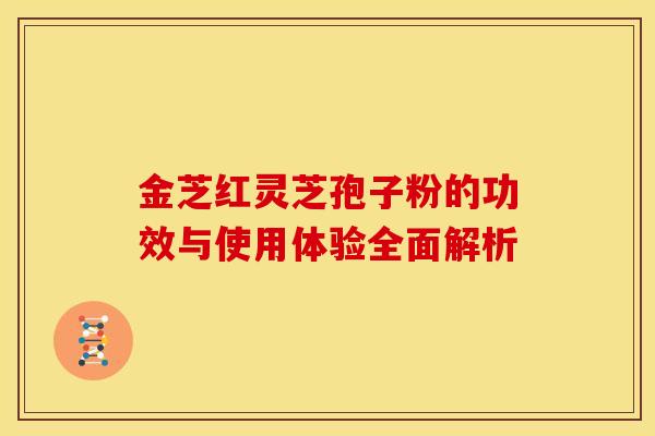 金芝红灵芝孢子粉的功效与使用体验全面解析