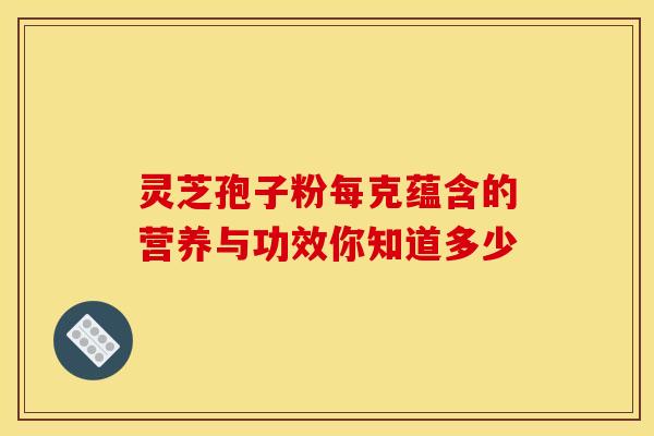 灵芝孢子粉每克蕴含的营养与功效你知道多少