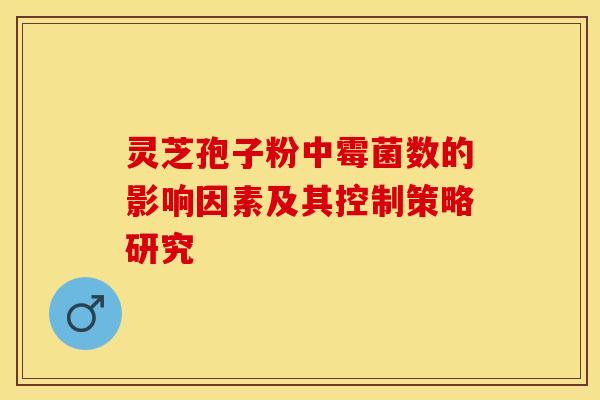 灵芝孢子粉中霉菌数的影响因素及其控制策略研究