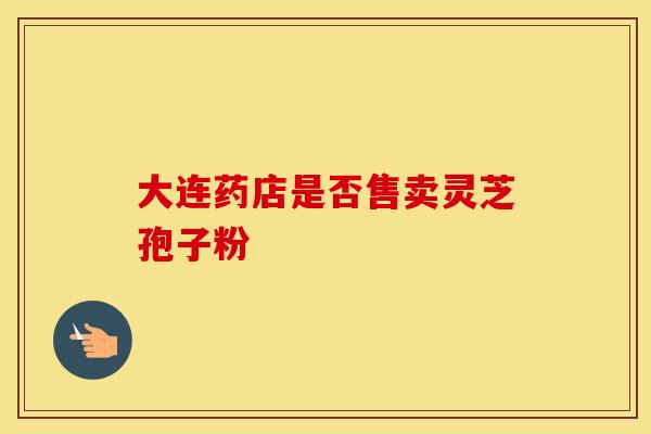 大连药店是否售卖灵芝孢子粉