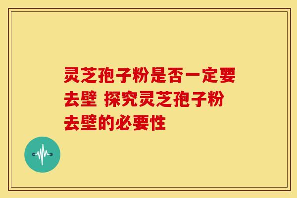 灵芝孢子粉是否一定要去壁 探究灵芝孢子粉去壁的必要性