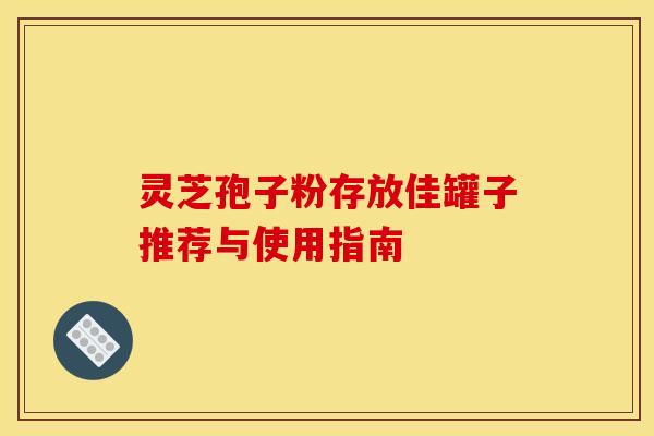 灵芝孢子粉存放佳罐子推荐与使用指南