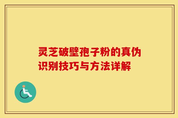 灵芝破壁孢子粉的真伪识别技巧与方法详解
