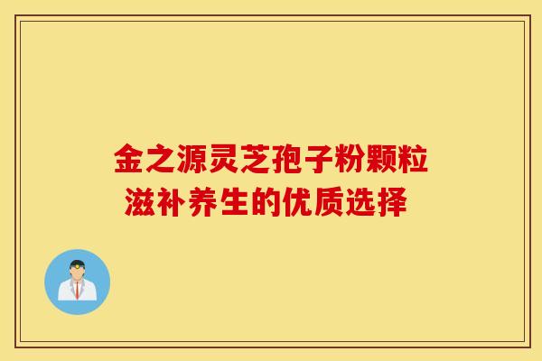 金之源灵芝孢子粉颗粒 滋补养生的优质选择