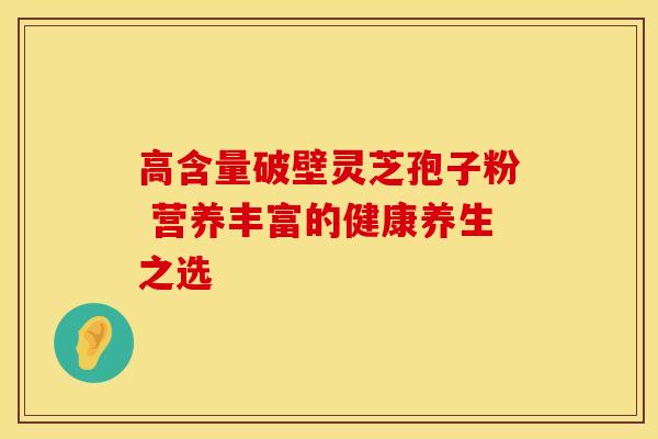 高含量破壁灵芝孢子粉 营养丰富的健康养生之选