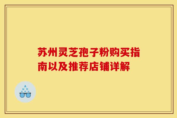 苏州灵芝孢子粉购买指南以及推荐店铺详解