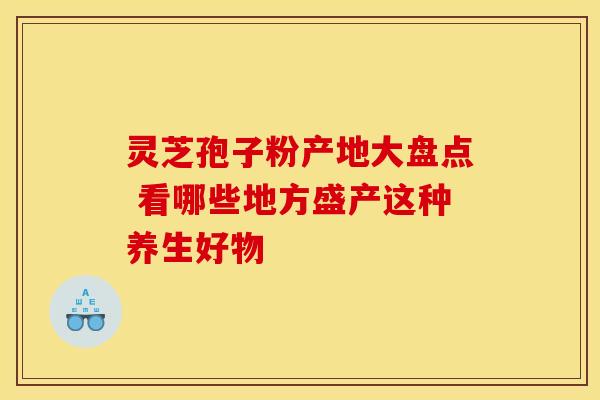 灵芝孢子粉产地大盘点 看哪些地方盛产这种养生好物