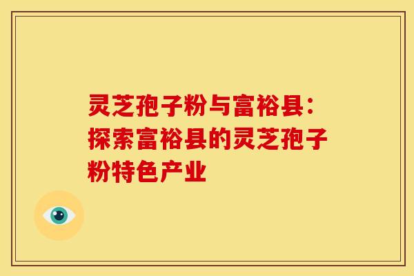 灵芝孢子粉与富裕县：探索富裕县的灵芝孢子粉特色产业