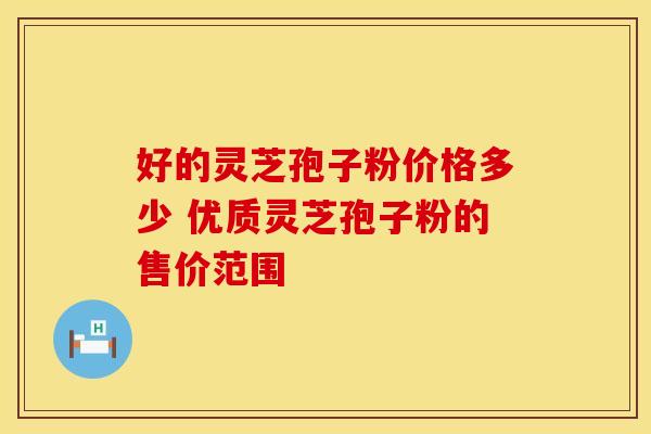 好的灵芝孢子粉价格多少 优质灵芝孢子粉的售价范围