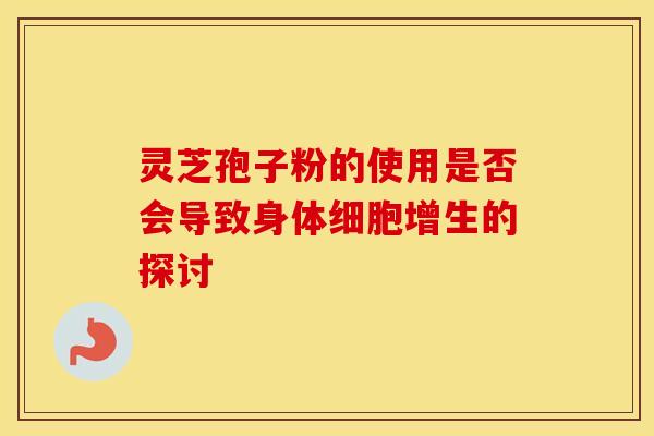 灵芝孢子粉的使用是否会导致身体细胞增生的探讨