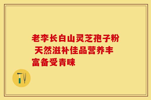 老李长白山灵芝孢子粉 天然滋补佳品营养丰富备受青睐