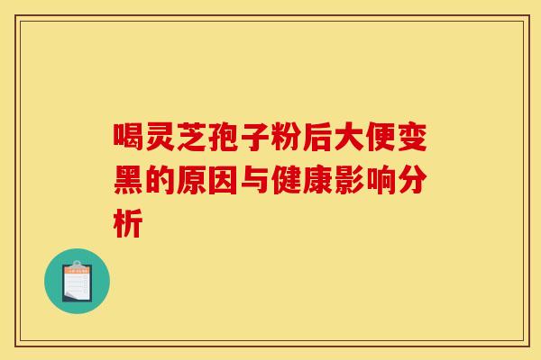 喝灵芝孢子粉后大便变黑的原因与健康影响分析