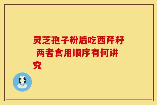 灵芝孢子粉后吃西芹籽 两者食用顺序有何讲究