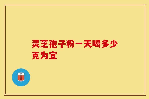 灵芝孢子粉一天喝多少克为宜
