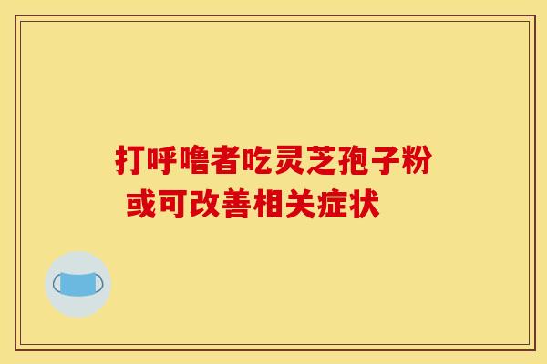 打呼噜者吃灵芝孢子粉 或可改善相关症状