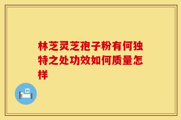 林芝灵芝孢子粉有何独特之处功效如何质量怎样