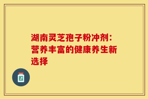 湖南灵芝孢子粉冲剂：营养丰富的健康养生新选择