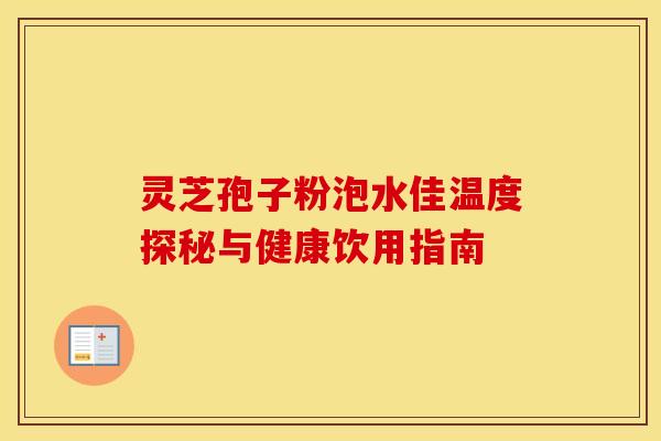 灵芝孢子粉泡水佳温度探秘与健康饮用指南
