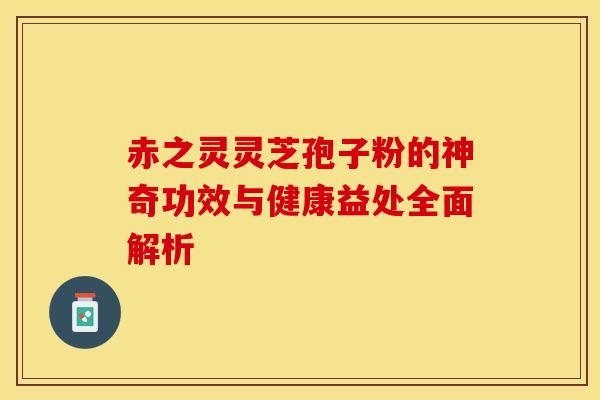 赤之灵灵芝孢子粉的神奇功效与健康益处全面解析