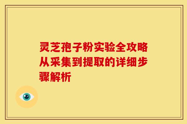 灵芝孢子粉实验全攻略从采集到提取的详细步骤解析