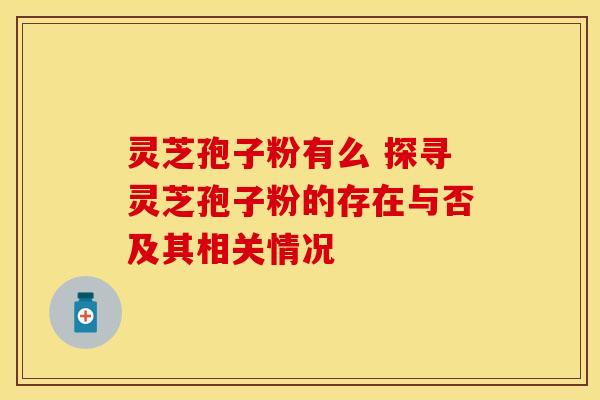 灵芝孢子粉有么 探寻灵芝孢子粉的存在与否及其相关情况